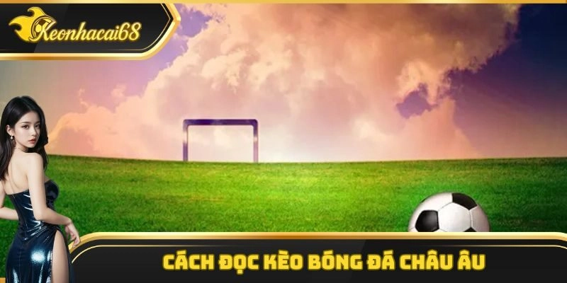 Cách đọc kèo bóng đá châu Âu vô cùng đơn giản và dễ hiểu